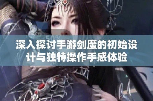 深入探讨手游剑魔的初始设计与独特操作手感体验