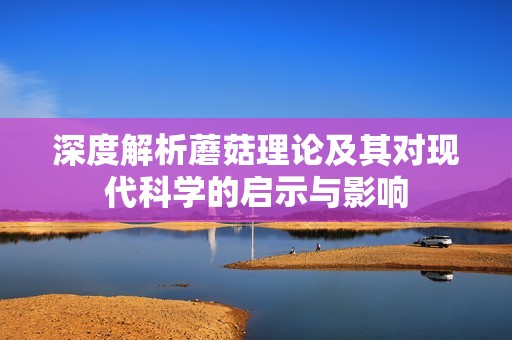 深度解析蘑菇理论及其对现代科学的启示与影响