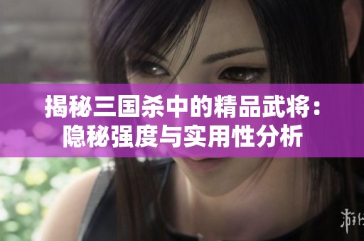 揭秘三国杀中的精品武将：隐秘强度与实用性分析