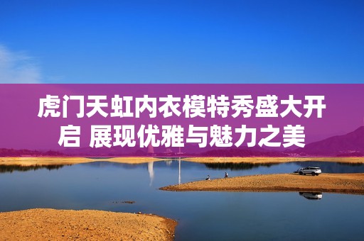 虎门天虹内衣模特秀盛大开启 展现优雅与魅力之美