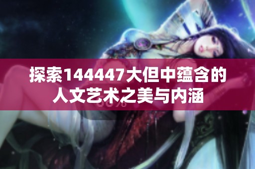 探索144447大但中蕴含的人文艺术之美与内涵