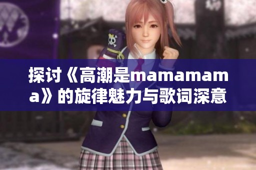 探讨《高潮是mamamama》的旋律魅力与歌词深意