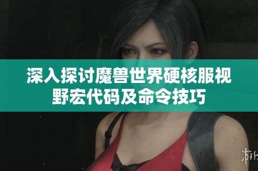 深入探讨魔兽世界硬核服视野宏代码及命令技巧