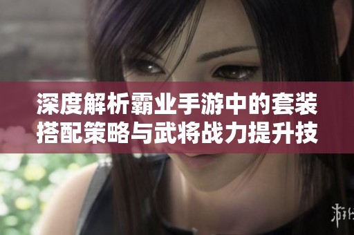 深度解析霸业手游中的套装搭配策略与武将战力提升技巧