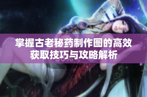 掌握古老秘药制作图的高效获取技巧与攻略解析