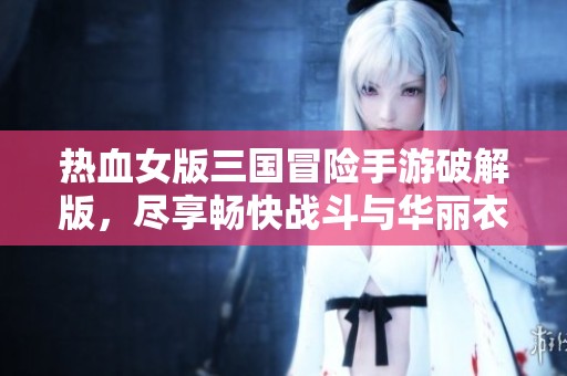 热血女版三国冒险手游破解版，尽享畅快战斗与华丽衣装