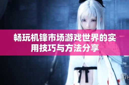 畅玩机锋市场游戏世界的实用技巧与方法分享