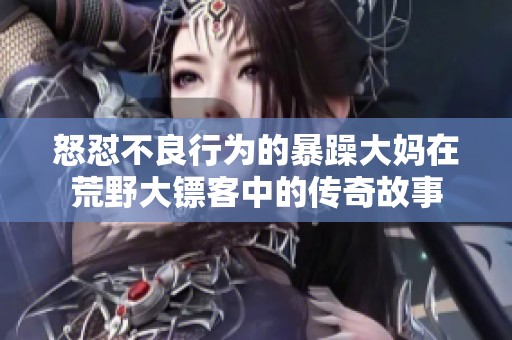 怒怼不良行为的暴躁大妈在荒野大镖客中的传奇故事