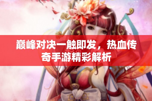 巅峰对决一触即发，热血传奇手游精彩解析