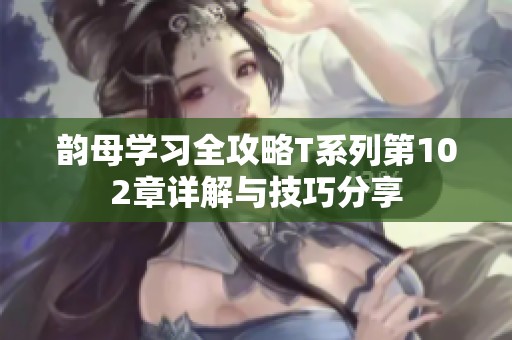 韵母学习全攻略T系列第102章详解与技巧分享