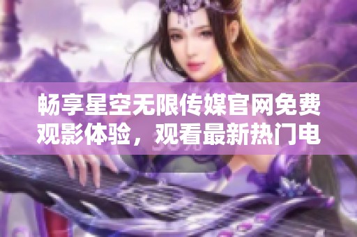 畅享星空无限传媒官网免费观影体验，观看最新热门电视剧