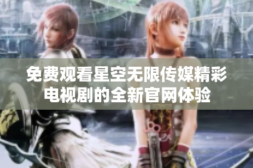 免费观看星空无限传媒精彩电视剧的全新官网体验