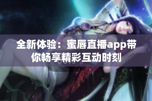 全新体验：蜜唇直播app带你畅享精彩互动时刻