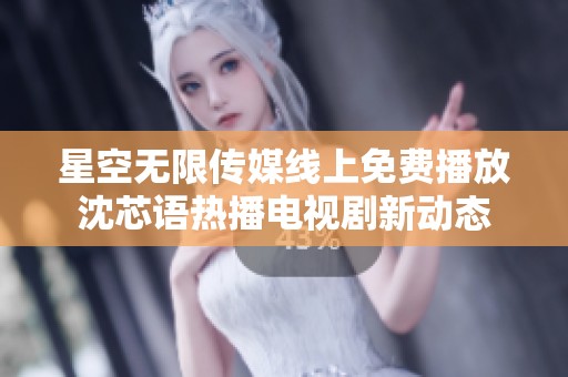 星空无限传媒线上免费播放沈芯语热播电视剧新动态