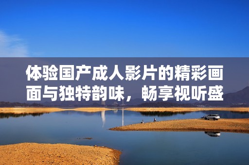 体验国产成人影片的精彩画面与独特韵味，畅享视听盛宴