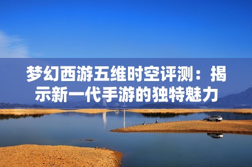 梦幻西游五维时空评测：揭示新一代手游的独特魅力