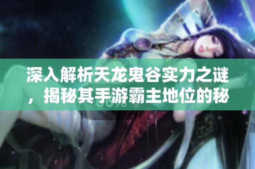 深入解析天龙鬼谷实力之谜，揭秘其手游霸主地位的秘技与策略