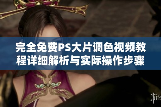 完全免费PS大片调色视频教程详细解析与实际操作步骤