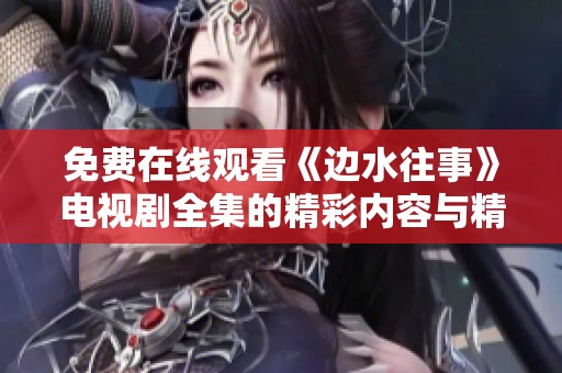 免费在线观看《边水往事》电视剧全集的精彩内容与精彩剧评