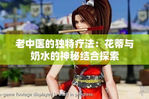 老中医的独特疗法：花蒂与奶水的神秘结合探索