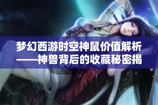 梦幻西游时空神鼠价值解析——神兽背后的收藏秘密揭秘