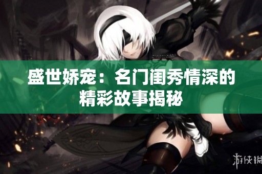 盛世娇宠：名门闺秀情深的精彩故事揭秘