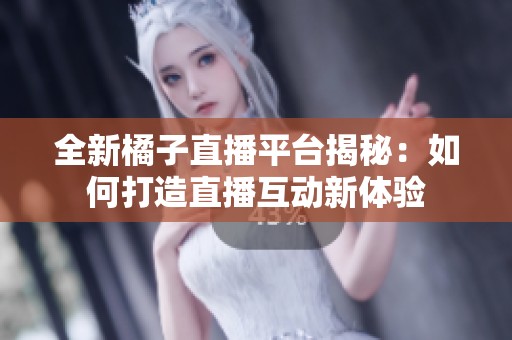 全新橘子直播平台揭秘：如何打造直播互动新体验