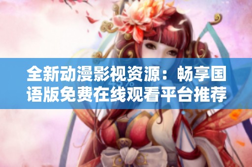 全新动漫影视资源：畅享国语版免费在线观看平台推荐