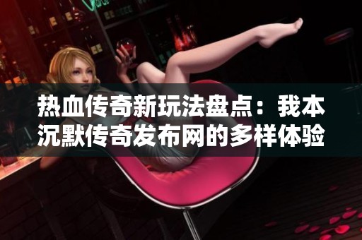 热血传奇新玩法盘点：我本沉默传奇发布网的多样体验