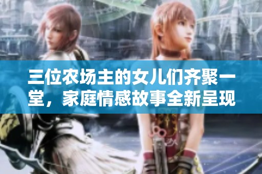 三位农场主的女儿们齐聚一堂，家庭情感故事全新呈现