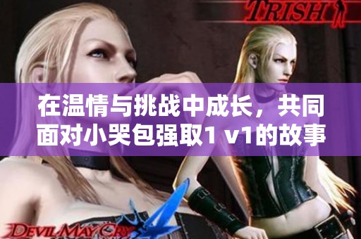 在温情与挑战中成长，共同面对小哭包强取1 v1的故事