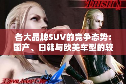 各大品牌SUV的竞争态势：国产、日韩与欧美车型的较量与选择