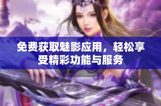 免费获取魅影应用，轻松享受精彩功能与服务