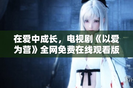 在爱中成长，电视剧《以爱为营》全网免费在线观看版推荐