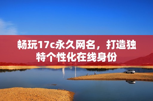 畅玩17c永久网名，打造独特个性化在线身份