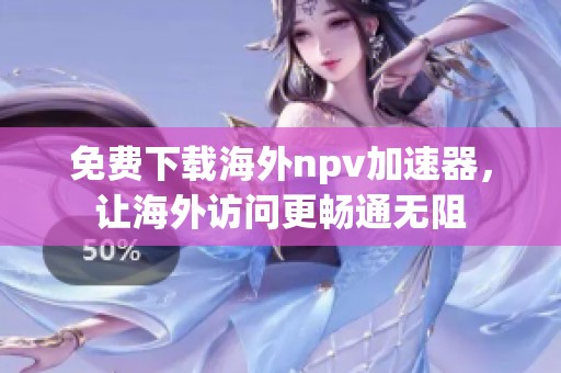 免费下载海外npv加速器，让海外访问更畅通无阻