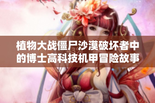 植物大战僵尸沙漠破坏者中的博士高科技机甲冒险故事完整版动画解析