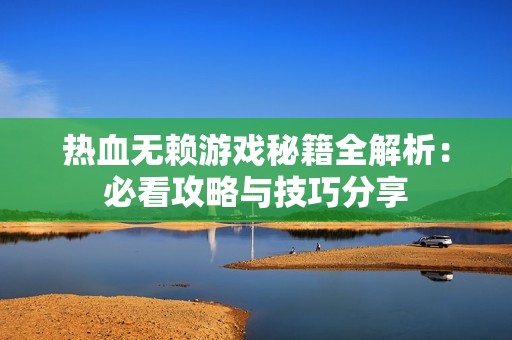 热血无赖游戏秘籍全解析：必看攻略与技巧分享