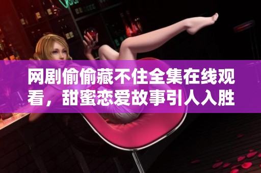 网剧偷偷藏不住全集在线观看，甜蜜恋爱故事引人入胜
