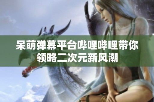 呆萌弹幕平台哔哩哔哩带你领略二次元新风潮