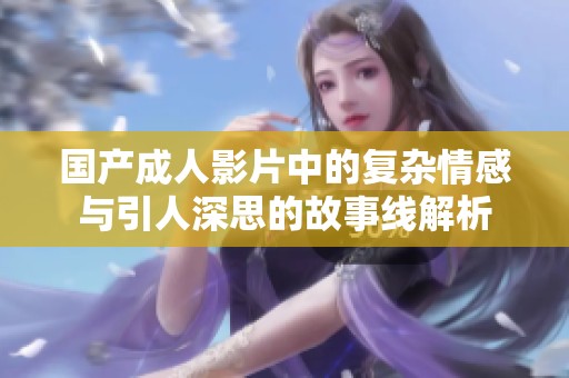 国产成人影片中的复杂情感与引人深思的故事线解析