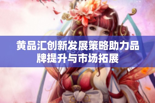 黄品汇创新发展策略助力品牌提升与市场拓展
