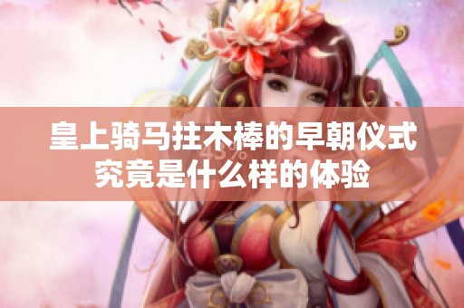 皇上骑马拄木棒的早朝仪式究竟是什么样的体验