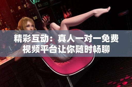 精彩互动：真人一对一免费视频平台让你随时畅聊