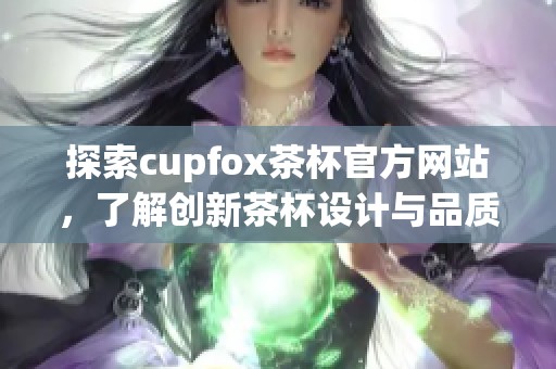 探索cupfox茶杯官方网站，了解创新茶杯设计与品质之选