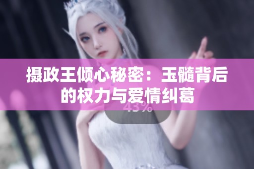 摄政王倾心秘密：玉髓背后的权力与爱情纠葛