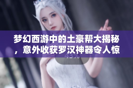 梦幻西游中的土豪帮大揭秘，意外收获罗汉神器令人惊叹