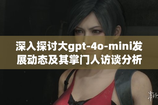 深入探讨大gpt-4o-mini发展动态及其掌门人访谈分析