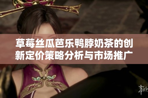 草莓丝瓜芭乐鸭脖奶茶的创新定价策略分析与市场推广。