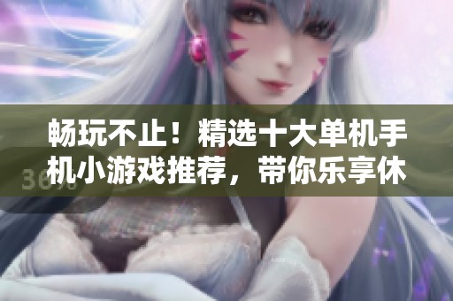 畅玩不止！精选十大单机手机小游戏推荐，带你乐享休闲时光